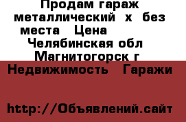 Продам гараж металлический 3х6 без места › Цена ­ 20 000 - Челябинская обл., Магнитогорск г. Недвижимость » Гаражи   